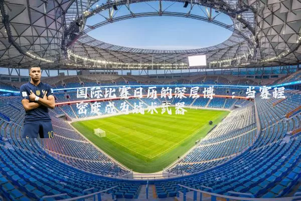 国际比赛日历的深层博弈：当赛程密度成为战术武器