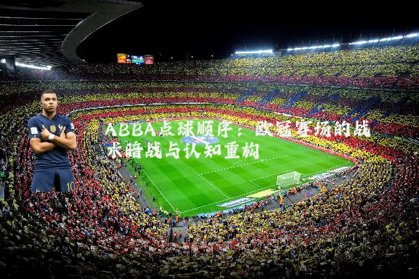ABBA点球顺序：欧冠赛场的战术暗战与认知重构