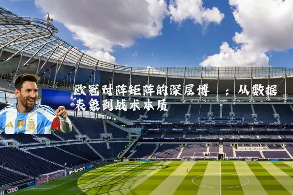 欧冠对阵矩阵的深层博弈：从数据表象到战术本质