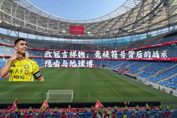 欧冠吉祥物：竞技符号背后的战术隐喻与地理博弈