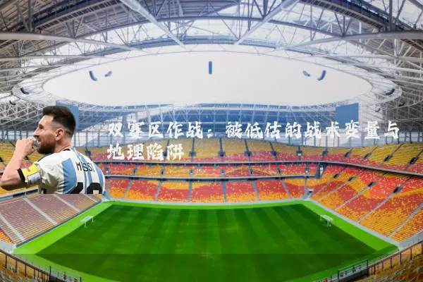 双赛区作战：被低估的战术变量与地理陷阱