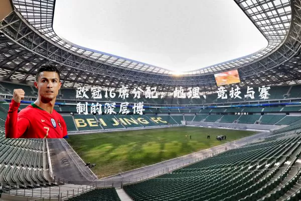 欧冠16席分配:地理、竞技与赛制的深层博弈