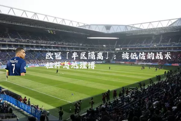 欧冠「半区隔离」：被低估的战术杠杆与地理博弈
