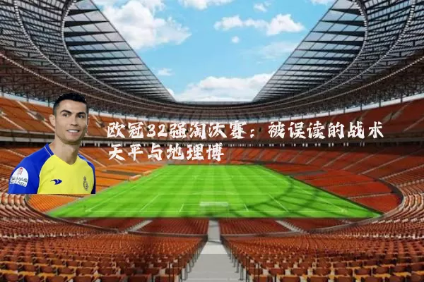 欧冠32强淘汰赛：被误读的战术天平与地理博弈