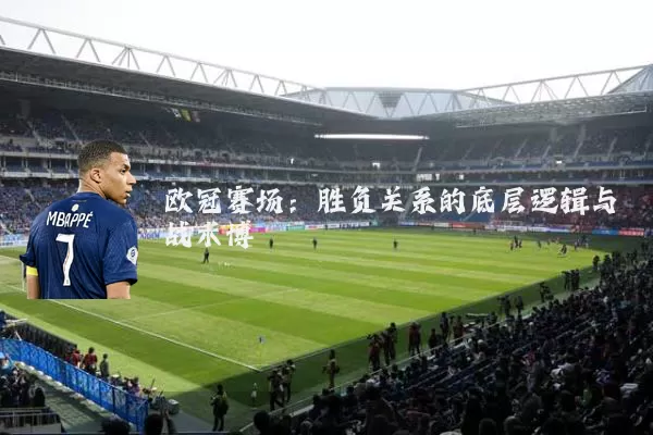 欧冠赛场:胜负关系的底层逻辑与战术博弈