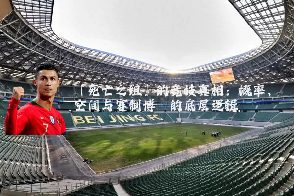 「死亡之组」的竞技真相:概率、空间与赛制博弈的底层逻辑
