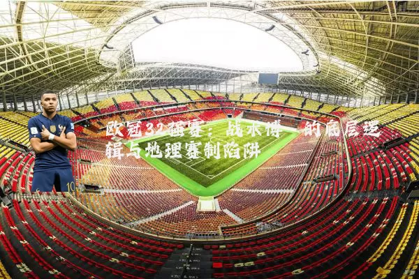 欧冠32强赛：战术博弈的底层逻辑与地理赛制陷阱
