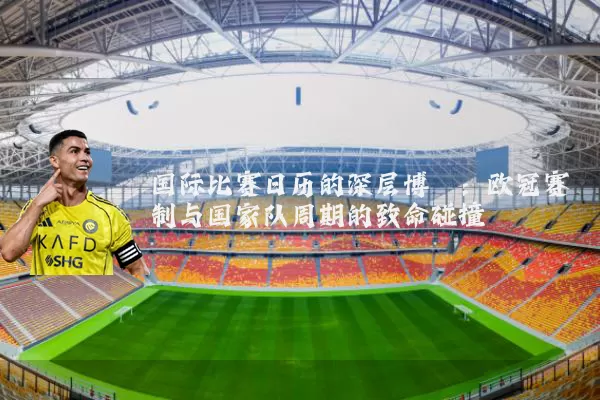 国际比赛日历的深层博弈：欧冠赛制与国家队周期的致命碰撞