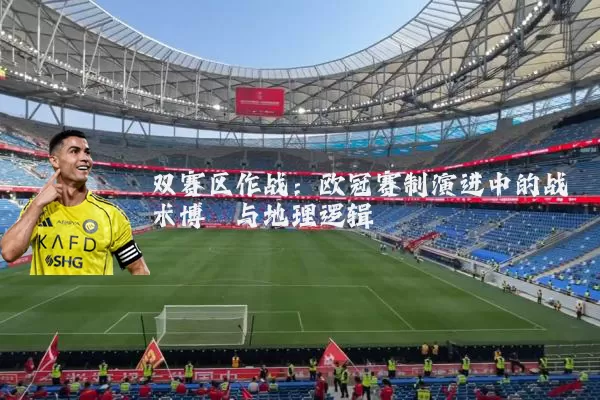 双赛区作战：欧冠赛制演进中的战术博弈与地理逻辑