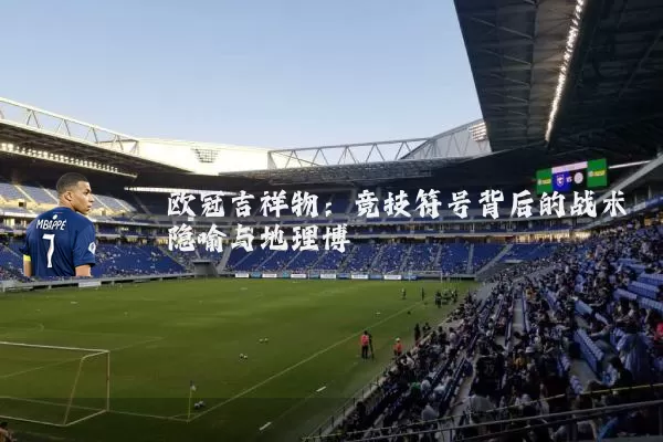 欧冠吉祥物:竞技符号背后的战术隐喻与地理博弈